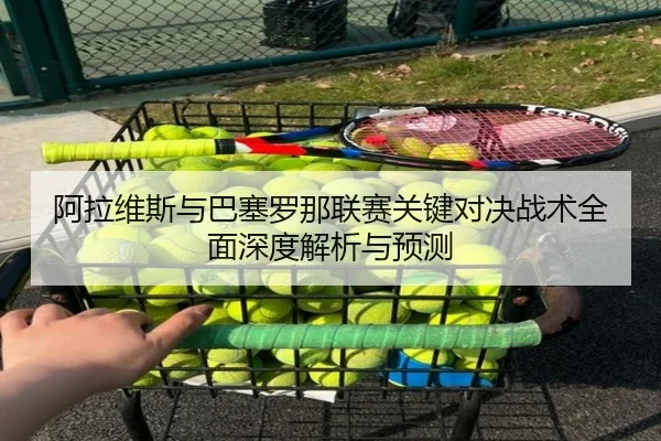 阿拉维斯与巴塞罗那联赛关键对决战术全面深度解析与预测